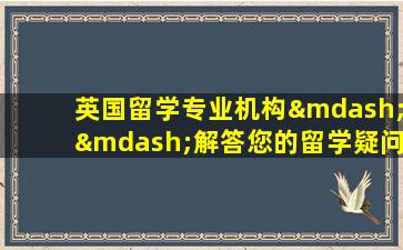 英国留学专业机构——解答您的留学疑问 让您放心留学！